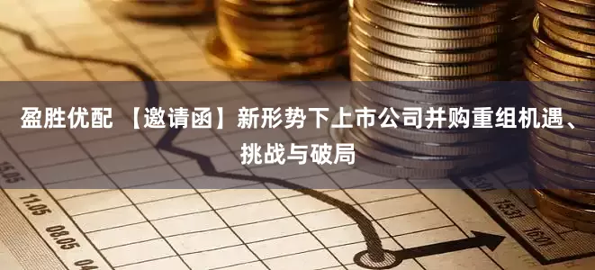 盈胜优配 【邀请函】新形势下上市公司并购重组机遇、挑战与破局