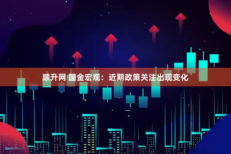 顺升网 国金宏观：近期政策关注出现变化