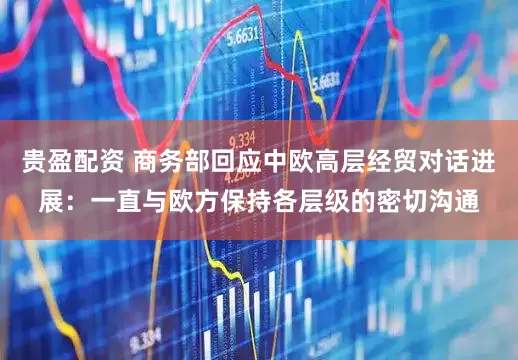贵盈配资 商务部回应中欧高层经贸对话进展：一直与欧方保持各层级的密切沟通