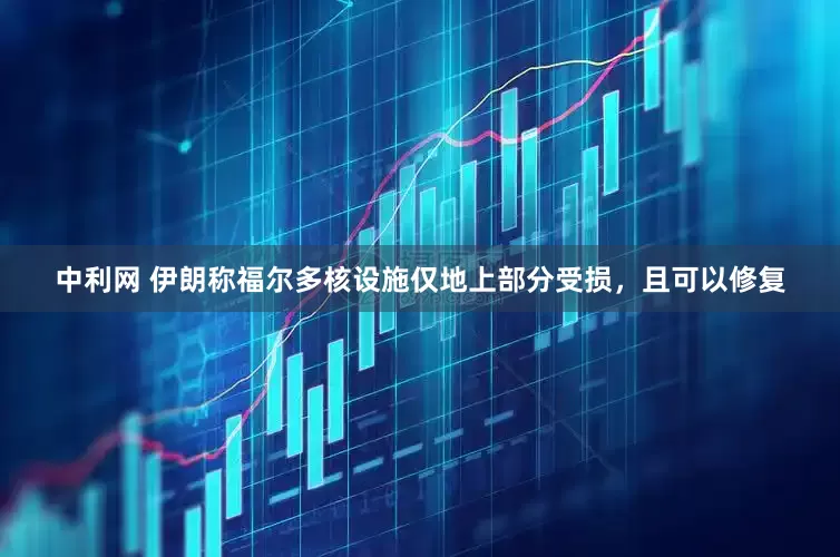 中利网 伊朗称福尔多核设施仅地上部分受损，且可以修复