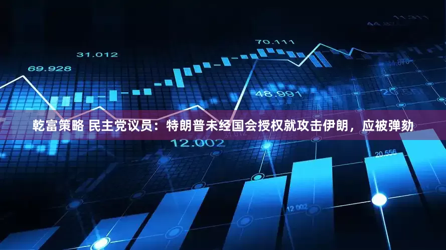 乾富策略 民主党议员：特朗普未经国会授权就攻击伊朗，应被弹劾