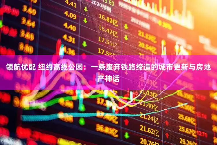 领航优配 纽约高线公园：一条废弃铁路缔造的城市更新与房地产神话