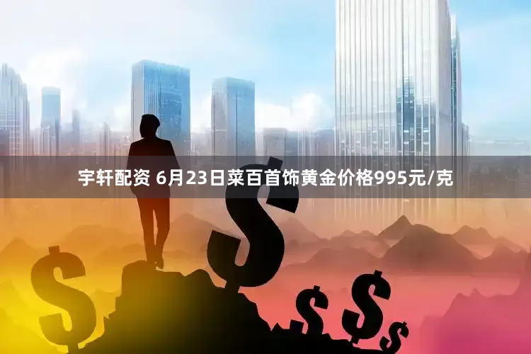 宇轩配资 6月23日菜百首饰黄金价格995元/克