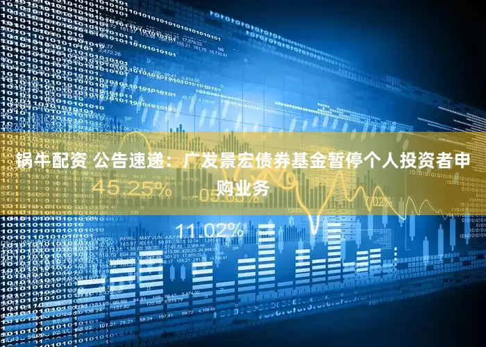 锅牛配资 公告速递：广发景宏债券基金暂停个人投资者申购业务