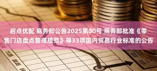 启点优配 商务部公告2025第30号 商务部批准《零售门店盘点管理规范》等33项国内贸易行业标准的公告