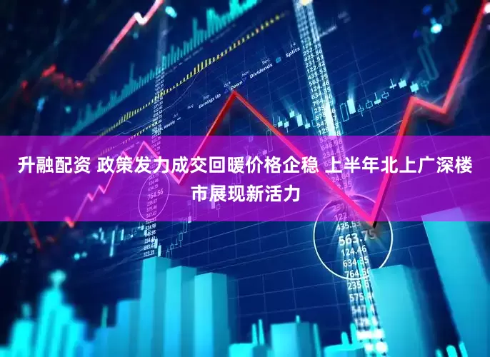 升融配资 政策发力成交回暖价格企稳 上半年北上广深楼市展现新活力