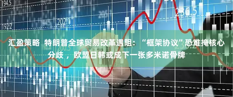 汇盈策略  特朗普全球贸易改革遇阻：“框架协议”恐难掩核心分歧 ，欧盟日韩或成下一张多米诺骨牌