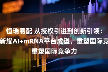 恒瑞易配 从授权引进到创新引领：云顶新耀AI+mRNA平台成型，重塑国际竞争力