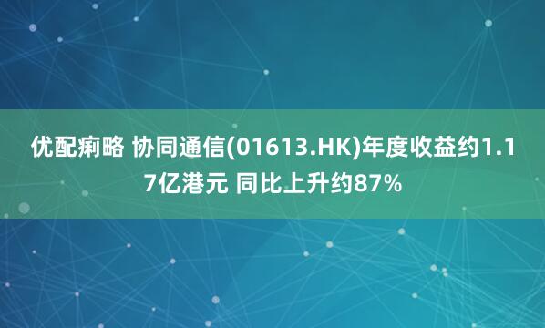 优配痢略 协同通信(01613.HK)年度收益约1.17亿港元 同比上升约87%