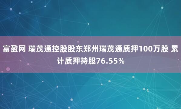 富盈网 瑞茂通控股股东郑州瑞茂通质押100万股 累计质押持股76.55%