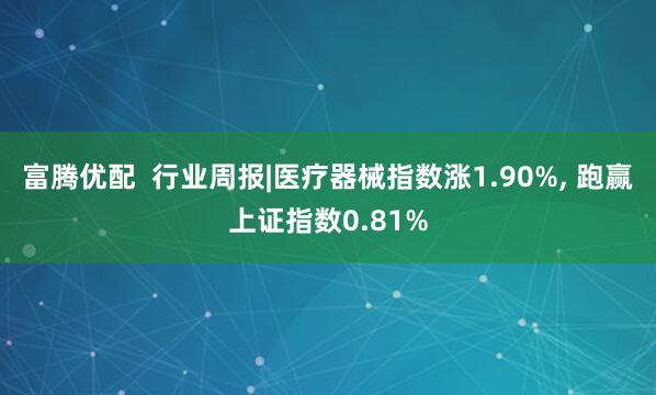 富腾优配  行业周报|医疗器械指数涨1.90%, 跑赢上证指数0.81%