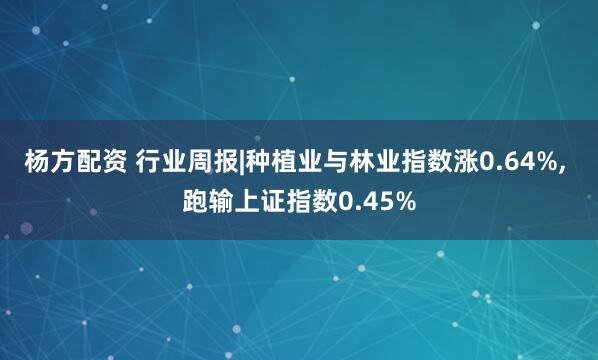 杨方配资 行业周报|种植业与林业指数涨0.64%, 跑输上证指数0.45%
