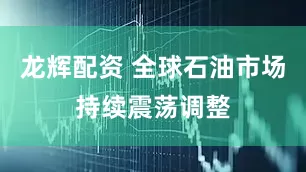 龙辉配资 全球石油市场持续震荡调整