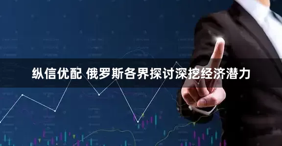 纵信优配 俄罗斯各界探讨深挖经济潜力