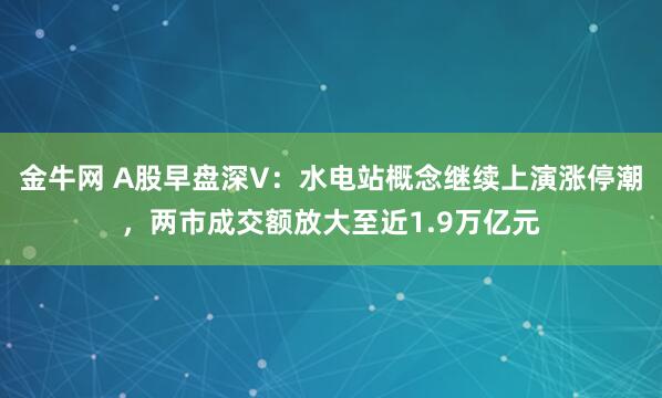 金牛网 A股早盘深V：水电站概念继续上演涨停潮，两市成交额放大至近1.9万亿元