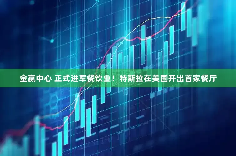 金赢中心 正式进军餐饮业！特斯拉在美国开出首家餐厅