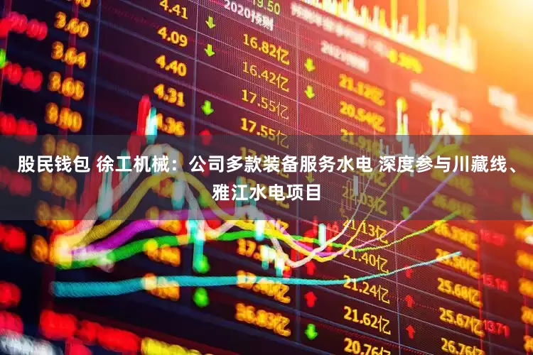 股民钱包 徐工机械：公司多款装备服务水电 深度参与川藏线、雅江水电项目