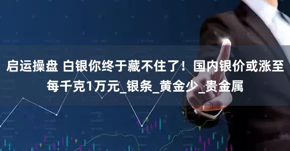 启运操盘 白银你终于藏不住了！国内银价或涨至每千克1万元_银条_黄金少_贵金属