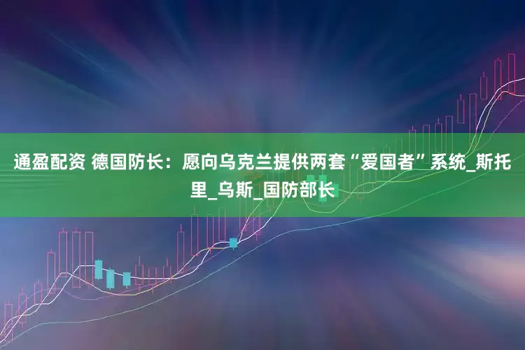 通盈配资 德国防长：愿向乌克兰提供两套“爱国者”系统_斯托里_乌斯_国防部长