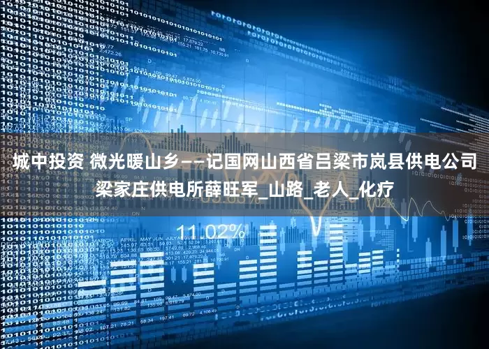 城中投资 微光暖山乡——记国网山西省吕梁市岚县供电公司梁家庄供电所薛旺军_山路_老人_化疗
