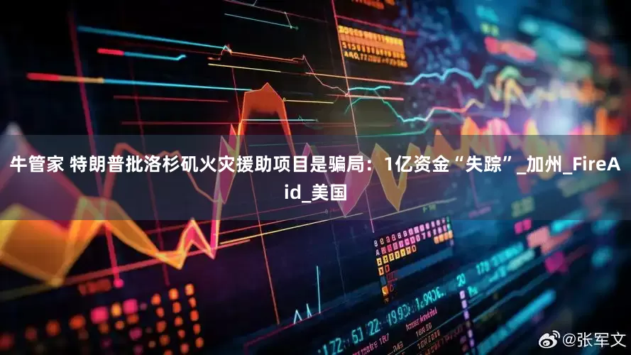 牛管家 特朗普批洛杉矶火灾援助项目是骗局：1亿资金“失踪”_加州_FireAid_美国