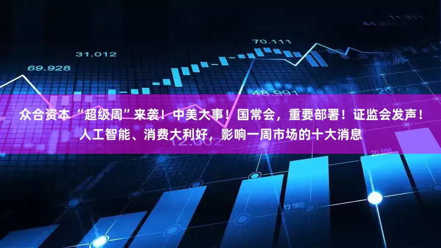 众合资本 “超级周”来袭！中美大事！国常会，重要部署！证监会发声！人工智能、消费大利好，影响一周市场的十大消息