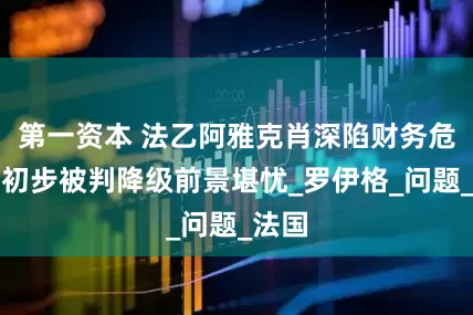 第一资本 法乙阿雅克肖深陷财务危机，初步被判降级前景堪忧_罗伊格_问题_法国