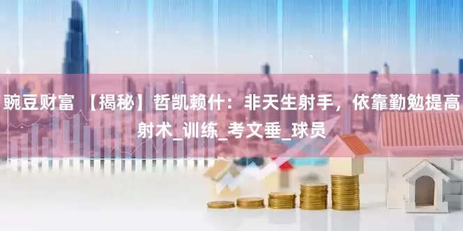 豌豆财富 【揭秘】哲凯赖什：非天生射手，依靠勤勉提高射术_训练_考文垂_球员
