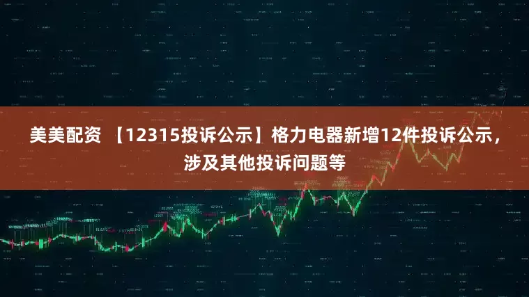美美配资 【12315投诉公示】格力电器新增12件投诉公示，涉及其他投诉问题等