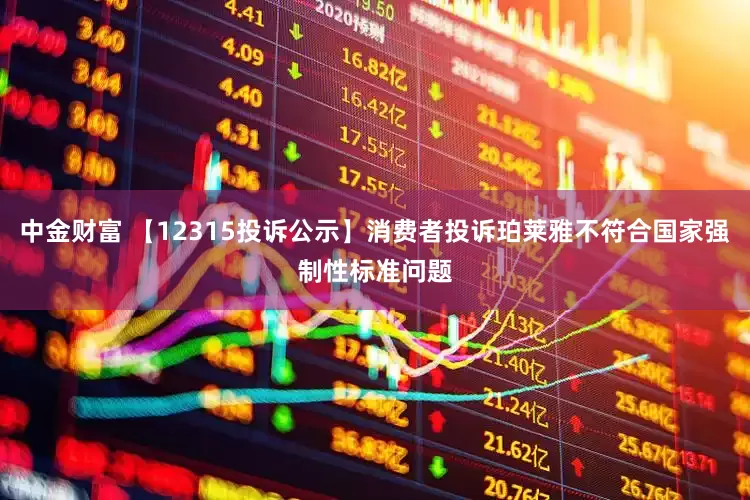 中金财富 【12315投诉公示】消费者投诉珀莱雅不符合国家强制性标准问题