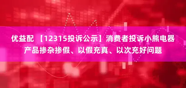 优益配 【12315投诉公示】消费者投诉小熊电器产品掺杂掺假、以假充真、以次充好问题