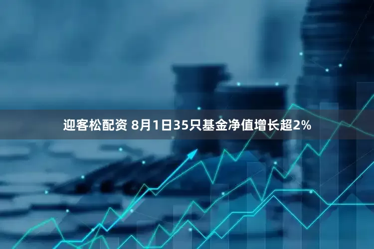 迎客松配资 8月1日35只基金净值增长超2%