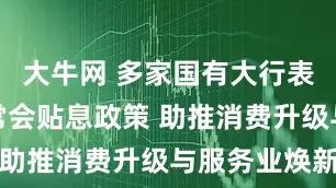 大牛网 多家国有大行表态落实国常会贴息政策 助推消费升级与服务业焕新