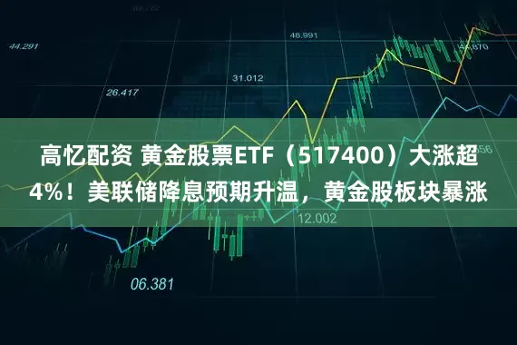 高忆配资 黄金股票ETF（517400）大涨超4%！美联储降息预期升温，黄金股板块暴涨