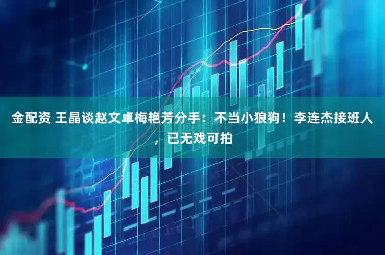 金配资 王晶谈赵文卓梅艳芳分手：不当小狼狗！李连杰接班人，已无戏可拍