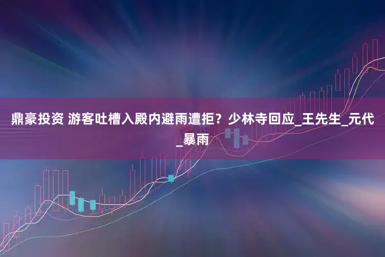鼎豪投资 游客吐槽入殿内避雨遭拒？少林寺回应_王先生_元代_暴雨