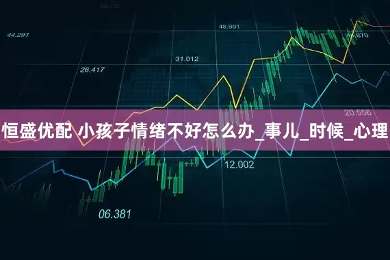 恒盛优配 小孩子情绪不好怎么办_事儿_时候_心理
