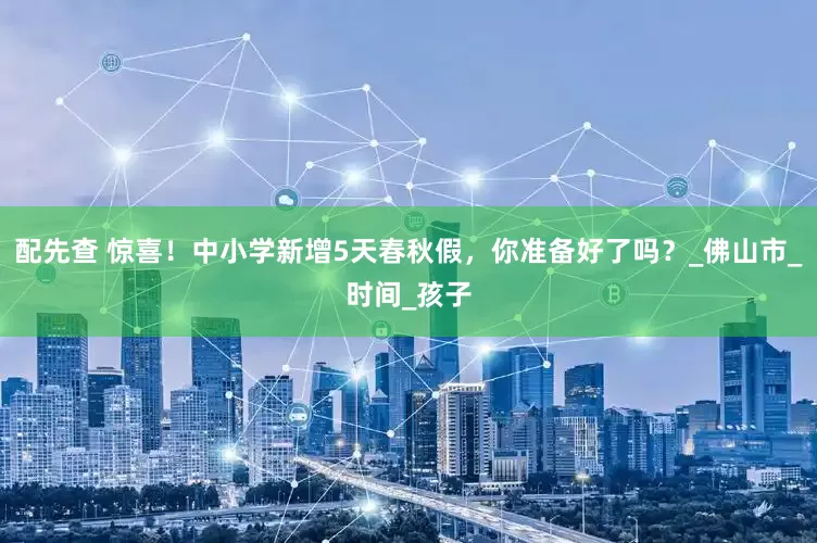 配先查 惊喜！中小学新增5天春秋假，你准备好了吗？_佛山市_时间_孩子
