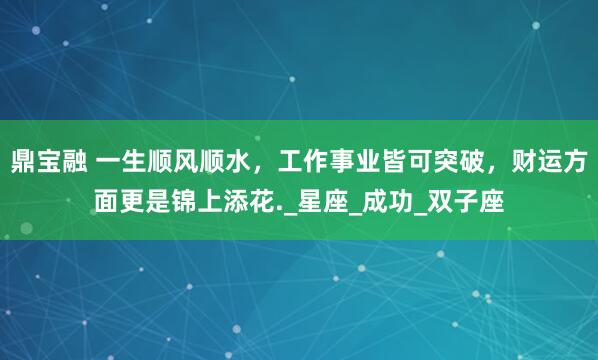 鼎宝融 一生顺风顺水，工作事业皆可突破，财运方面更是锦上添花._星座_成功_双子座