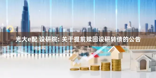 光大e配 设研院: 关于提前赎回设研转债的公告