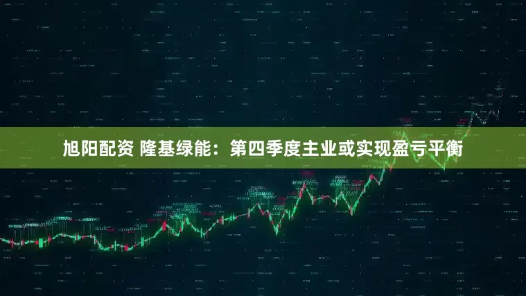 旭阳配资 隆基绿能：第四季度主业或实现盈亏平衡