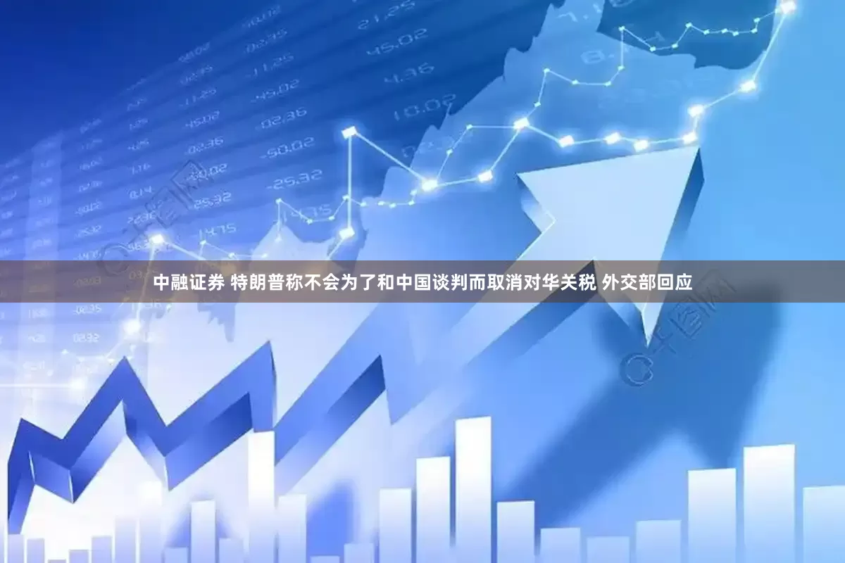 中融证券 特朗普称不会为了和中国谈判而取消对华关税 外交部回应