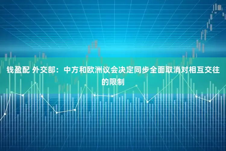 钱盈配 外交部：中方和欧洲议会决定同步全面取消对相互交往的限制