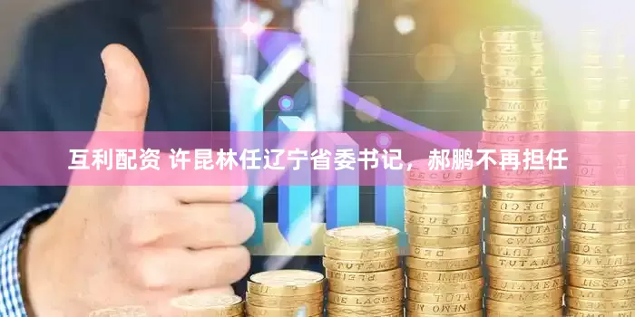 互利配资 许昆林任辽宁省委书记，郝鹏不再担任