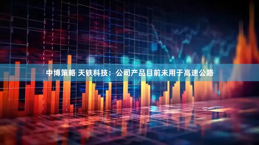 中博策略 天铁科技：公司产品目前未用于高速公路