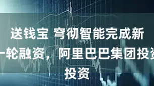 送钱宝 穹彻智能完成新一轮融资，阿里巴巴集团投资