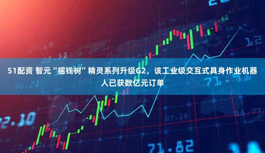 51配资 智元“摇钱树”精灵系列升级G2，该工业级交互式具身作业机器人已获数亿元订单
