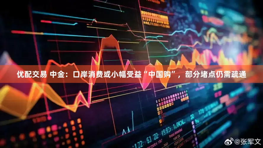 优配交易 中金：口岸消费或小幅受益“中国购”，部分堵点仍需疏通