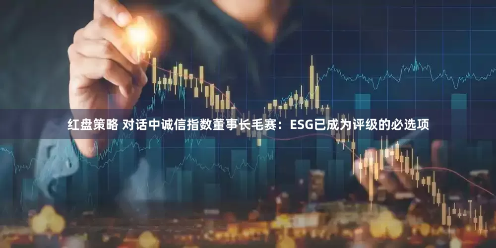 红盘策略 对话中诚信指数董事长毛赛：ESG已成为评级的必选项